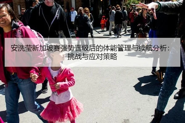 安洗莹新加坡赛强势晋级后的体能管理与续航分析：挑战与应对策略