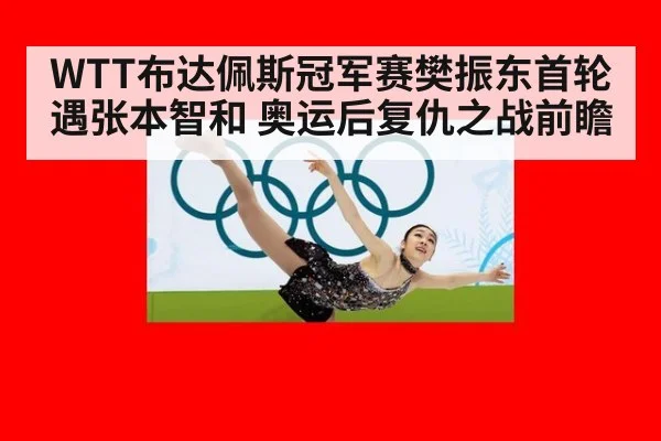 WTT布达佩斯冠军赛樊振东首轮遇张本智和 奥运后复仇之战前瞻