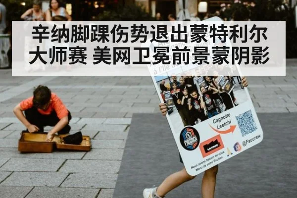 辛纳脚踝伤势退出蒙特利尔大师赛 美网卫冕前景蒙阴影